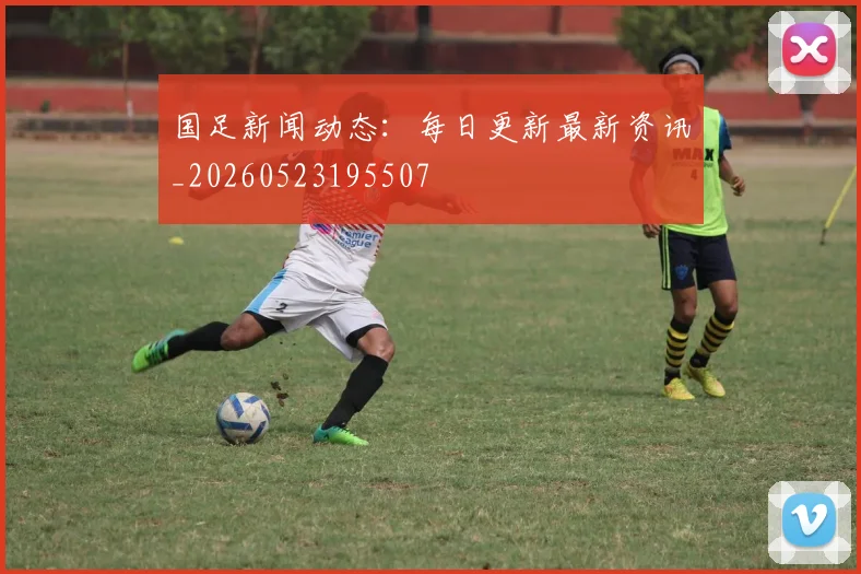 国足新闻动态：每日更新最新资讯_20260523195507