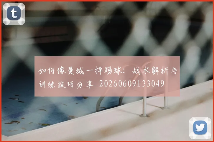如何像曼城一样踢球：战术解析与训练技巧分享_20260609133049