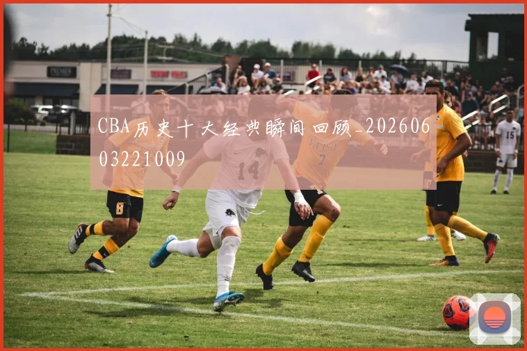 CBA历史十大经典瞬间回顾_20260603221009