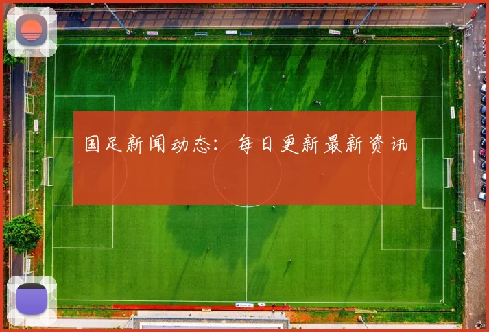 国足新闻动态：每日更新最新资讯