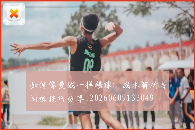 如何像曼城一样踢球：战术解析与训练技巧分享_20260609133049