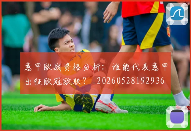 意甲欧战资格分析：谁能代表意甲出征欧冠欧联？_20260528192936