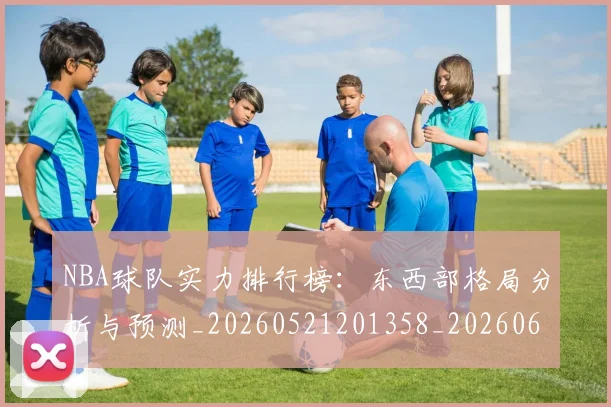 NBA球队实力排行榜：东西部格局分析与预测_20260521201358_20260607160342