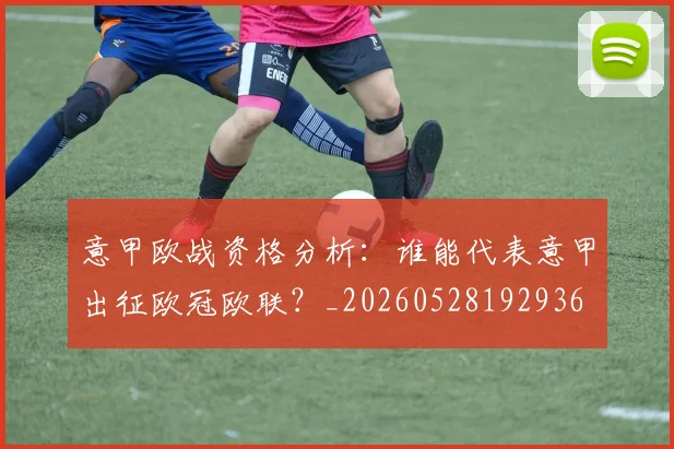 意甲欧战资格分析：谁能代表意甲出征欧冠欧联？_20260528192936