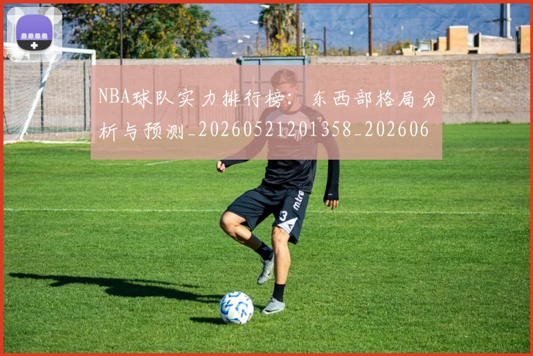 NBA球队实力排行榜:东西部格局分析与预测_20260521201358_20260607160342