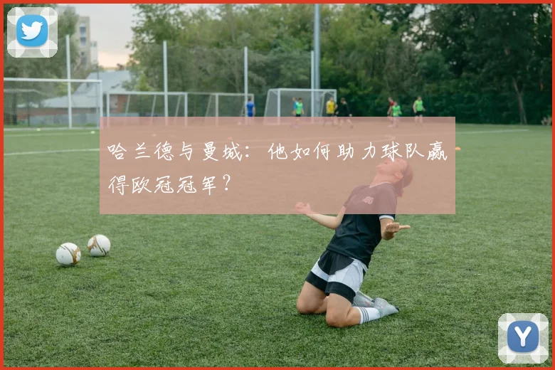 哈兰德与曼城:他如何助力球队赢得欧冠冠军?