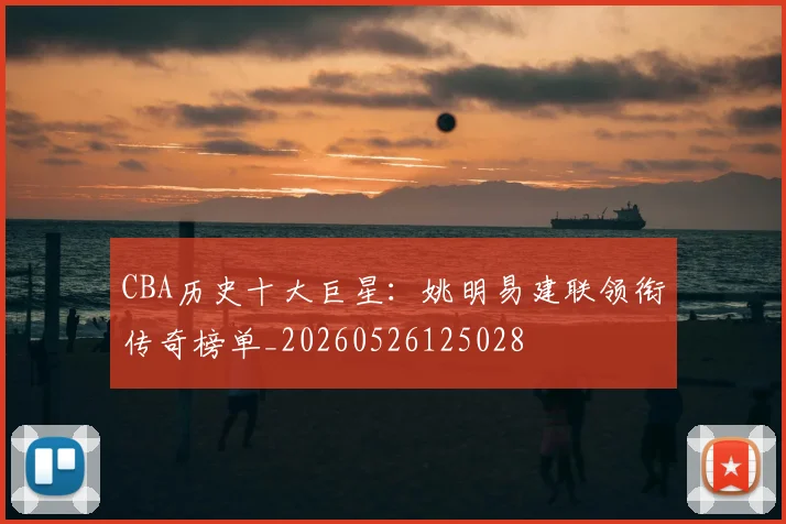 CBA历史十大巨星:姚明易建联领衔传奇榜单_20260526125028