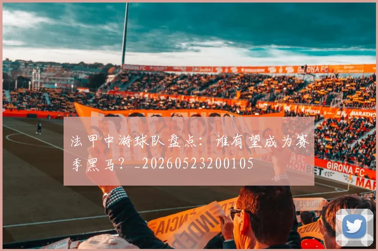 法甲中游球队盘点：谁有望成为赛季黑马？_20260523200105