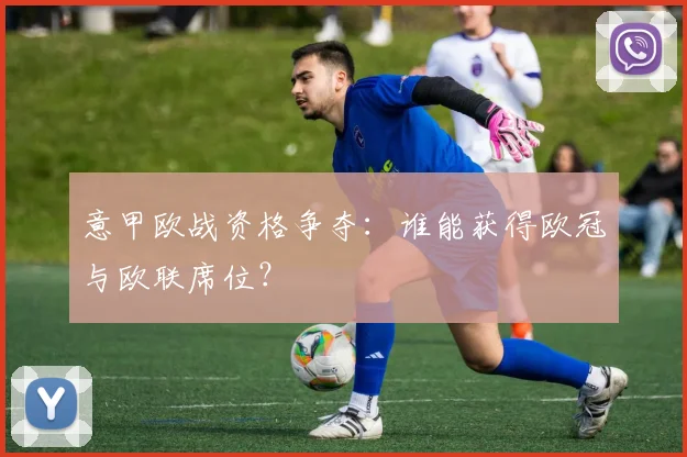 意甲欧战资格争夺：谁能获得欧冠与欧联席位？