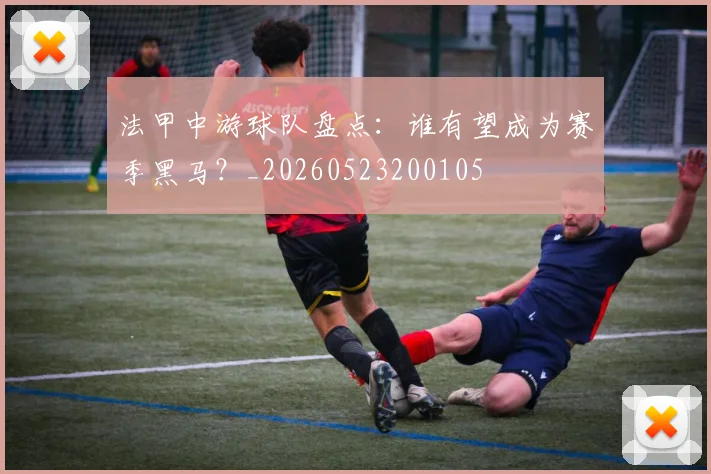 法甲中游球队盘点：谁有望成为赛季黑马？_20260523200105