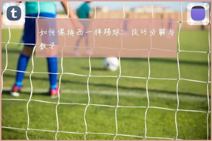 如何像梅西一样踢球:技巧分解与教学
