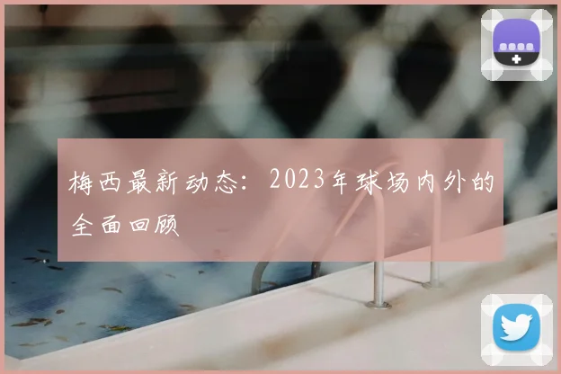 梅西最新动态:2023年球场内外的全面回顾