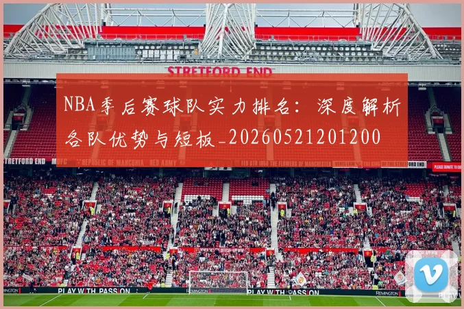 NBA季后赛球队实力排名:深度解析各队优势与短板_20260521201200