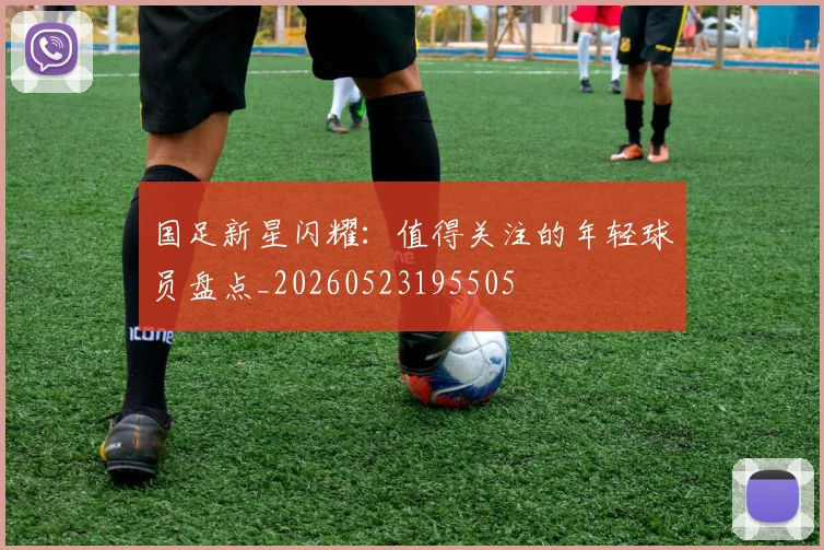 国足新星闪耀：值得关注的年轻球员盘点_20260523195505