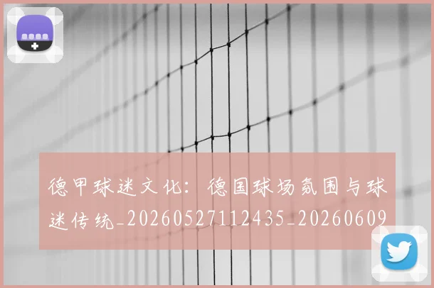 德甲球迷文化：德国球场氛围与球迷传统_20260527112435_20260609191144