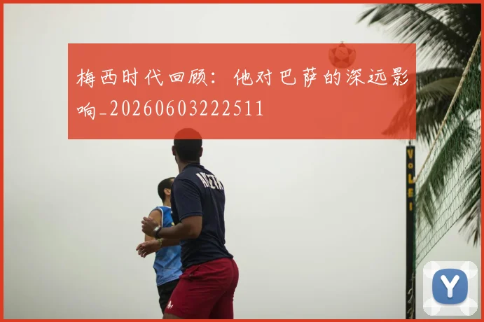 梅西时代回顾:他对巴萨的深远影响_20260603222511